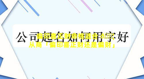 偏印喜正财命格适合 🐦 从商「偏印喜正财还是偏财」